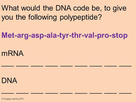 © Cengage Learning 2015 What would the DNA code be, to give you the following polypeptide? Met-arg-asp-ala-tyr-thr-val-pro-stop mRNA ___ ___ ___ ___ ___.