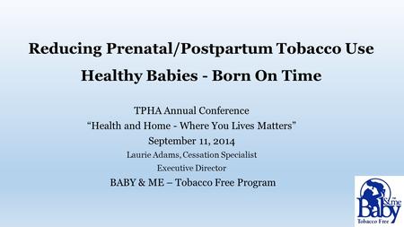 Reducing Prenatal/Postpartum Tobacco Use Healthy Babies - Born On Time TPHA Annual Conference “Health and Home - Where You Lives Matters” September 11,
