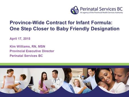 Province-Wide Contract for Infant Formula: One Step Closer to Baby Friendly Designation April 17, 2015 Kim Williams, RN, MSN Provincial Executive Director.
