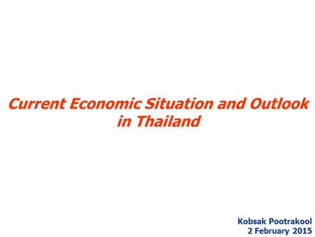 Current Economic Situation and Outlook in Thailand Kobsak Pootrakool 2 February 2015.