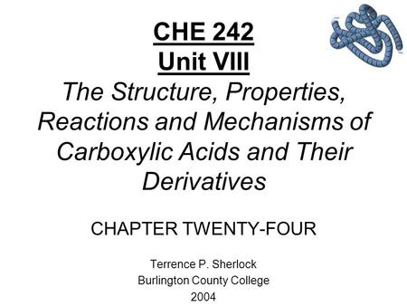 CHE 242 Unit VIII The Structure, Properties, Reactions and Mechanisms of Carboxylic Acids and Their Derivatives CHAPTER TWENTY-FOUR Terrence P. Sherlock.