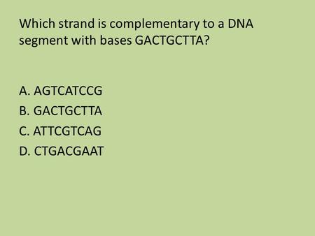 Which strand is complementary to a DNA segment with bases GACTGCTTA? A. AGTCATCCG B. GACTGCTTA C. ATTCGTCAG D. CTGACGAAT.