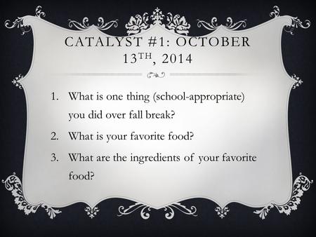 CATALYST #1: OCTOBER 13 TH, 2014 1.What is one thing (school-appropriate) you did over fall break? 2.What is your favorite food? 3.What are the ingredients.