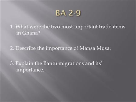 1. What were the two most important trade items in Ghana? 2. Describe the importance of Mansa Musa. 3. Explain the Bantu migrations and its’ importance.