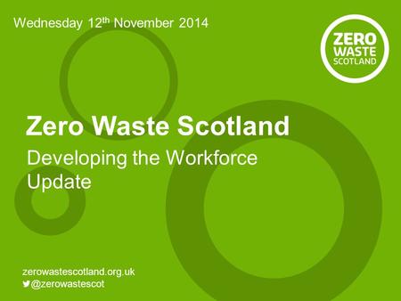 Zero Waste Scotland Developing the Workforce Update Wednesday 12 th November 2014.