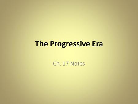 The Progressive Era Ch. 17 Notes. The Progressive Movement Developed in response to problems growing in cities & the changing workplace in the late 19.