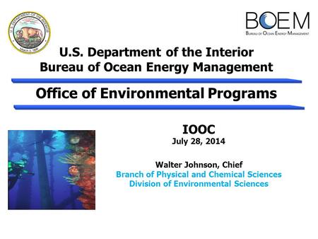 U.S. Department of the Interior Bureau of Ocean Energy Management IOOC July 28, 2014 Walter Johnson, Chief Branch of Physical and Chemical Sciences Division.