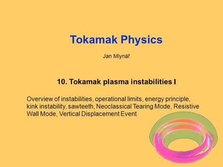 Fyzika tokamaků1: Úvod, opakování1 Tokamak Physics Jan Mlynář 10. Tokamak plasma instabilities I Overview of instabilities, operational limits, energy.