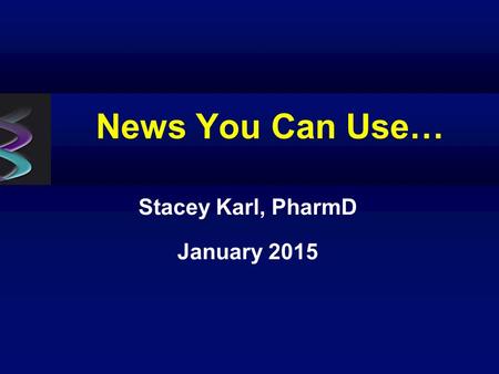 News You Can Use… Stacey Karl, PharmD January 2015.