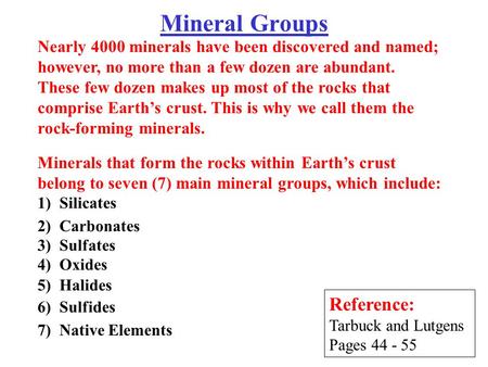 Mineral Groups Reference: Tarbuck and Lutgens Pages 44 - 55 Minerals that form the rocks within Earth’s crust belong to seven (7) main mineral groups,