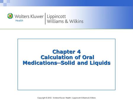 Copyright © 2012 Wolters Kluwer Health | Lippincott Williams & Wilkins Chapter 4 Calculation of Oral Medications ─ Solid and Liquids.