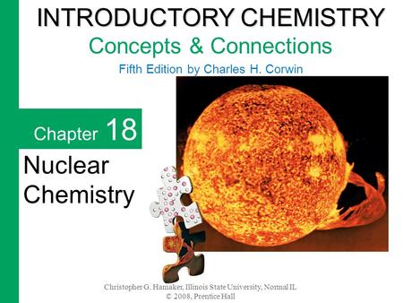 Christopher G. Hamaker, Illinois State University, Normal IL © 2008, Prentice Hall Chapter 18 Nuclear Chemistry INTRODUCTORY CHEMISTRY INTRODUCTORY CHEMISTRY.