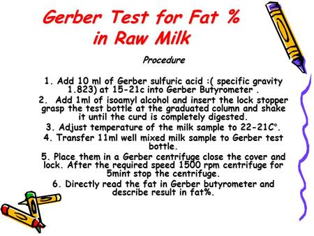 Gerber Test for Fat % in Raw Milk Procedure 1. Add 10 ml of Gerber sulfuric acid :( specific gravity 1.823) at 15-21c into Gerber Butyrometer. 2. Add 1ml.