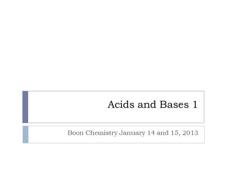 Acids and Bases 1 Boon Chemistry January 14 and 15, 2013.
