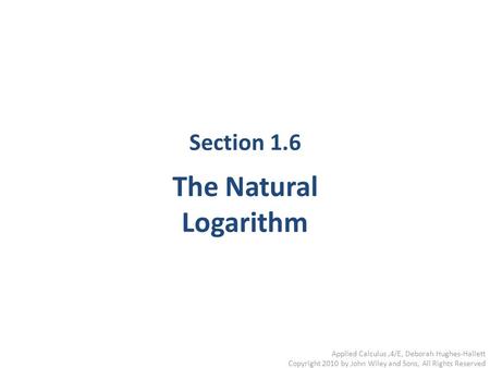Applied Calculus,4/E, Deborah Hughes-Hallett Copyright 2010 by John Wiley and Sons, All Rights Reserved Section 1.6 The Natural Logarithm.