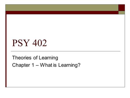 PSY 402 Theories of Learning Chapter 1 – What is Learning?