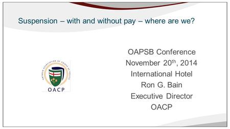 Ministry of Community Safety and Correctional Services Suspension – with and without pay – where are we? OAPSB Conference November 20 th, 2014 International.