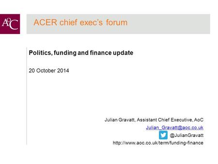 ACER chief exec’s forum Politics, funding and finance update 20 October 2014 Julian Gravatt, Assistant Chief Executive,