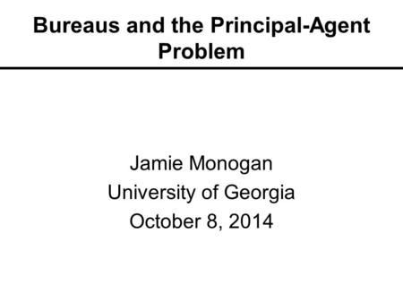 Bureaus and the Principal-Agent Problem Jamie Monogan University of Georgia October 8, 2014.