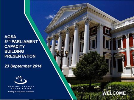 WELCOME AGSA 5 TH PARLIAMENT CAPACITY BUILDING PRESENTATION 23 September 2014 1.