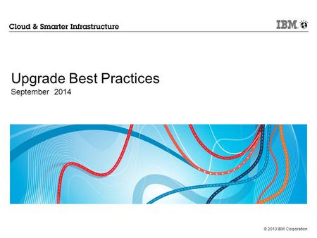 © 2013 IBM Corporation Upgrade Best Practices September 2014.