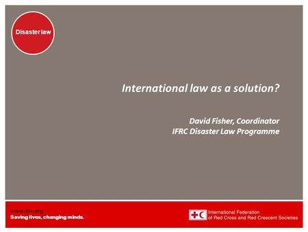 Www.ifrc.org Saving lives, changing minds. Disaster law International law as a solution? David Fisher, Coordinator IFRC Disaster Law Programme.