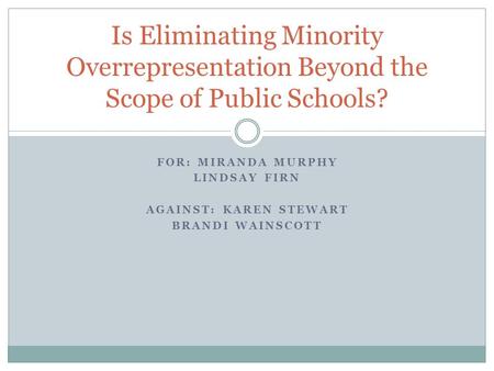 FOR: MIRANDA MURPHY LINDSAY FIRN AGAINST: KAREN STEWART BRANDI WAINSCOTT Is Eliminating Minority Overrepresentation Beyond the Scope of Public Schools?