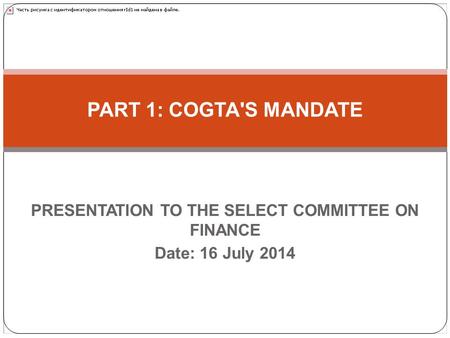 PRESENTATION TO THE SELECT COMMITTEE ON FINANCE Date: 16 July 2014 PART 1: COGTA'S MANDATE.