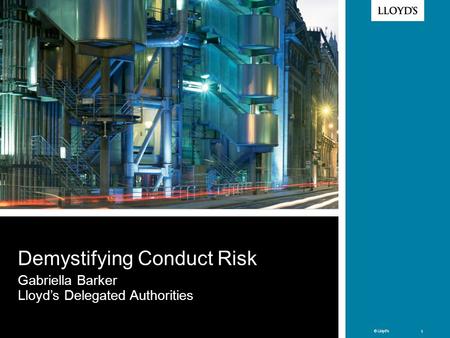 © Lloyd’s 1 © Lloyd’s 1 Demystifying Conduct Risk Gabriella Barker Lloyd’s Delegated Authorities.