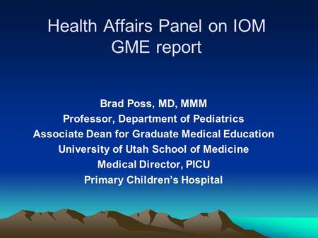 Health Affairs Panel on IOM GME report Brad Poss, MD, MMM Professor, Department of Pediatrics Associate Dean for Graduate Medical Education University.