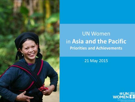 UN Women in Asia and the Pacific Priorities and Achievements 21 May 2015.