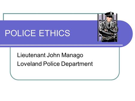 POLICE ETHICS Lieutenant John Manago Loveland Police Department.