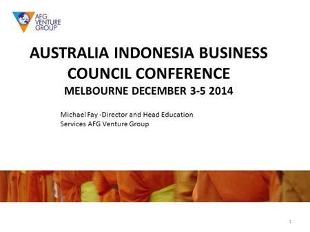 AUSTRALIA INDONESIA BUSINESS COUNCIL CONFERENCE MELBOURNE DECEMBER 3-5 2014 Michael Fay -Director and Head Education Services AFG Venture Group 1.