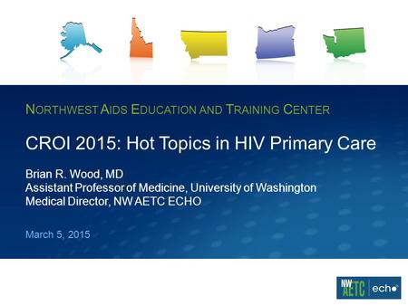 N ORTHWEST A IDS E DUCATION AND T RAINING C ENTER CROI 2015: Hot Topics in HIV Primary Care Brian R. Wood, MD Assistant Professor of Medicine, University.