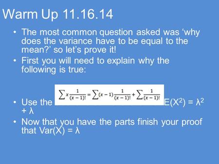 Warm Up 11.16.14 The most common question asked was ‘why does the variance have to be equal to the mean?’ so let’s prove it! First you will need to explain.
