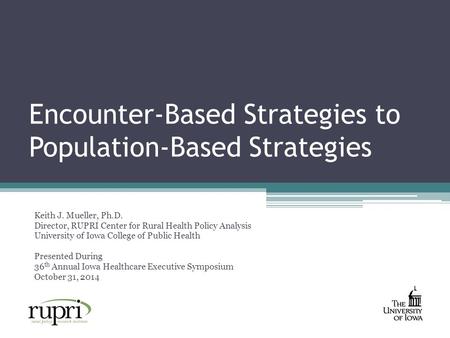 Encounter-Based Strategies to Population-Based Strategies Keith J. Mueller, Ph.D. Director, RUPRI Center for Rural Health Policy Analysis University of.