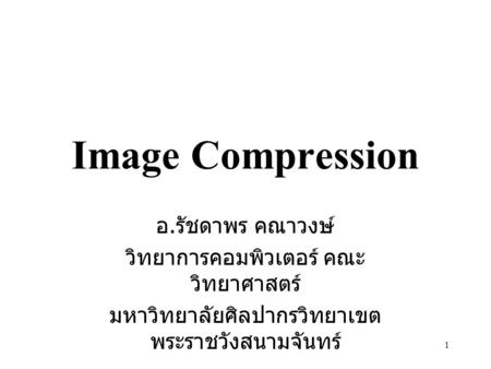 1 Image Compression อ. รัชดาพร คณาวงษ์ วิทยาการคอมพิวเตอร์ คณะ วิทยาศาสตร์ มหาวิทยาลัยศิลปากรวิทยาเขต พระราชวังสนามจันทร์