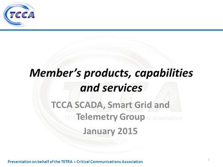 Presentation on behalf of the TETRA + Critical Communications Association TCCA SCADA, Smart Grid and Telemetry Group January 2015 1 Member’s products,