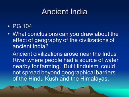 Ancient India PG 104 What conclusions can you draw about the effect of geography of the civilizations of ancient India? Ancient civilizations arose near.