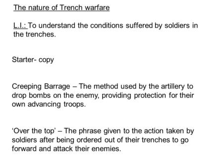 The nature of Trench warfare L.I.: To understand the conditions suffered by soldiers in the trenches. Starter- copy Creeping Barrage – The method used.