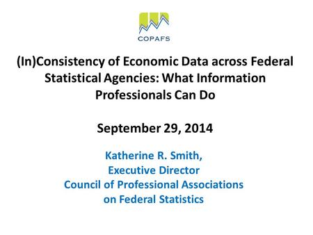 (In)Consistency of Economic Data across Federal Statistical Agencies: What Information Professionals Can Do September 29, 2014 Katherine R. Smith, Executive.