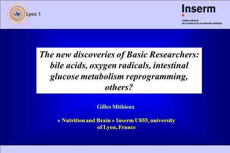 The new discoveries of Basic Researchers: bile acids, oxygen radicals, intestinal glucose metabolism reprogramming, others? Gilles Mithieux « Nutrition.