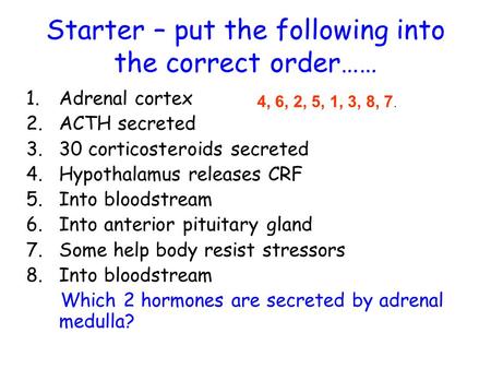 Starter – put the following into the correct order…… 1.Adrenal cortex 2.ACTH secreted 3.30 corticosteroids secreted 4.Hypothalamus releases CRF 5.Into.