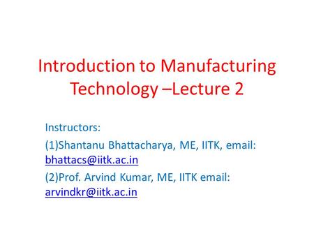 Introduction to Manufacturing Technology –Lecture 2 Instructors: (1)Shantanu Bhattacharya, ME, IITK,    (2)Prof.