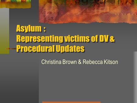 Asylum: Representing victims of DV & Procedural Updates Christina Brown & Rebecca Kitson.