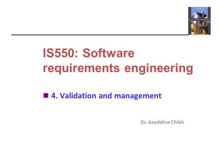 IS550: Software requirements engineering Dr. Azeddine Chikh 4. Validation and management.