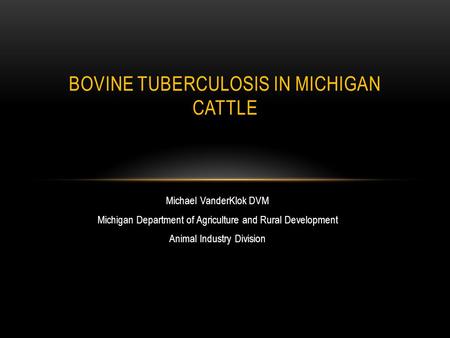 Michael VanderKlok DVM Michigan Department of Agriculture and Rural Development Animal Industry Division BOVINE TUBERCULOSIS IN MICHIGAN CATTLE.