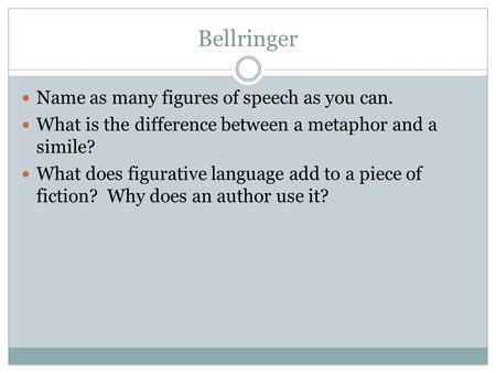 Bellringer Name as many figures of speech as you can. What is the difference between a metaphor and a simile? What does figurative language add to a piece.