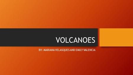 VOLCANOES BY: MARIANA VELASQUES AND EMILY VALENCIA.