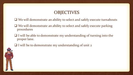 OBJECTIVES  We will demonstrate an ability to select and safely execute turnabouts  We will demonstrate an ability to select and safely execute parking.